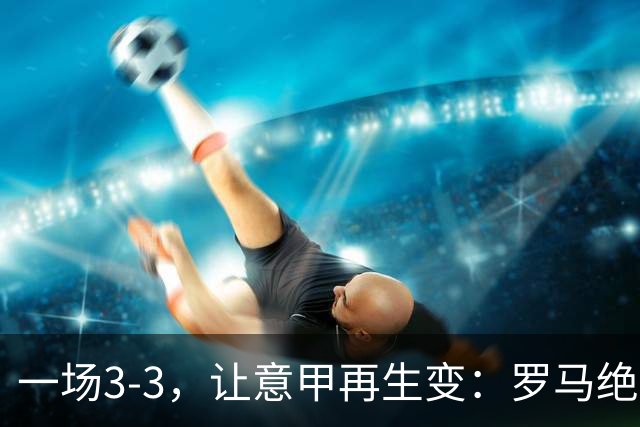 一场3-3，让意甲再生变：罗马绝平+8轮不败！那不勒斯8轮仅赢3场