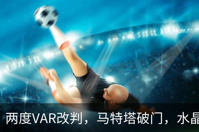 两度VAR改判，马特塔破门，水晶宫2比2十人贝西克塔斯