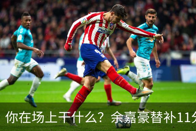 你在场上干什么？余嘉豪替补11分钟仅有1帽 一次出手都没有