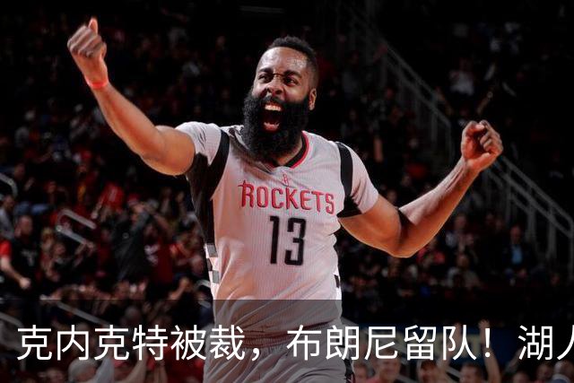 克内克特被裁，布朗尼留队！湖人18人名单出炉