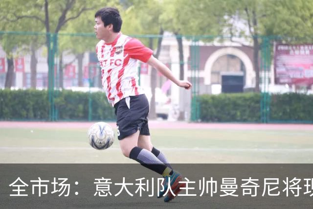 全市场：意大利队主帅曼奇尼将现场观战国米vs佛罗伦萨，考察球员