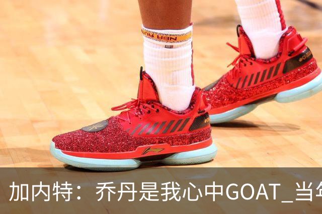 加内特：乔丹是我心中GOAT 当年我们挑衅他 他三节轰40分教训我们