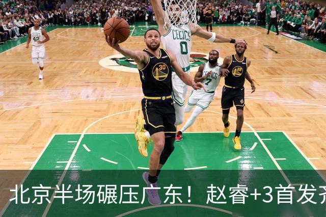 北京半场碾压广东！赵睿+3首发齐爆，丘天惊喜，广东防守太差了！