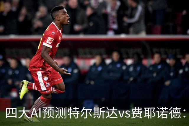 四大AI预测特尔斯达vs费耶诺德：一致看好客胜，净胜两球可期