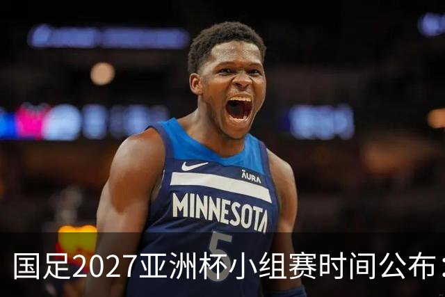 国足2027亚洲杯小组赛时间公布：三场比赛均在北京时间21:30开球