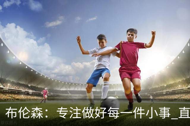 布伦森：专注做好每一件小事 直到我们重新找回比赛节奏