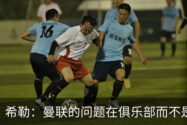 希勒：曼联的问题在俱乐部而不是教练 B费炮轰主帅前应先自省
