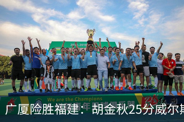 广厦险胜福建：胡金秋25分威尔斯首秀21+8 邹阳25+7+7断