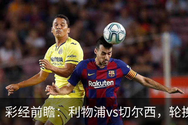 彩经前瞻：利物浦vs切尔西，轮换与缺阵叠加，安菲尔德主队更占先手