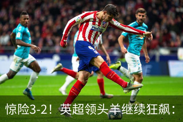 惊险3-2！英超领头羊继续狂飙：7轮全胜，哈兰德太犀利：轰入2球