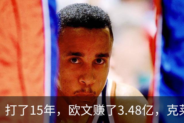 打了15年，欧文赚了3.48亿，克莱2.99亿，同届伦纳德巴特勒呢