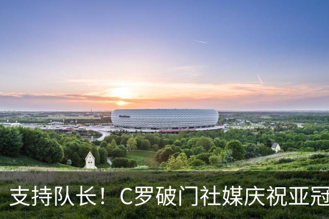 支持队长！C罗破门社媒庆祝亚冠胜利，B费等多名葡萄牙队友点赞