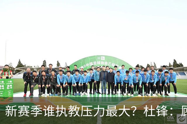 新赛季谁执教压力最大？杜锋：顾全的压力肯定是巨大 其次是李楠