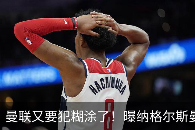 曼联又要犯糊涂了！曝纳格尔斯曼成新帅热门，找埃梅里或才是正解