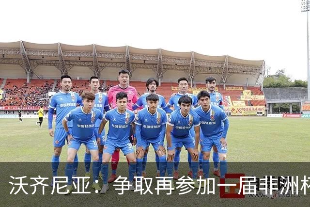 沃齐尼亚：争取再参加一届非洲杯；退役后想在祖国开间门将学院