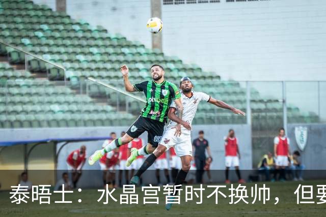 泰晤士：水晶宫暂时不换帅，但要求萨热改善防守