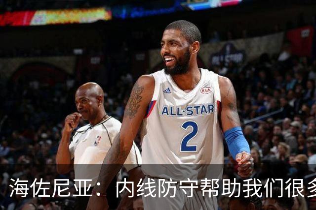 海佐尼亚：内线防守帮助我们很多 进攻端大家要步调一致
