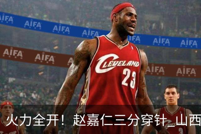 火力全开！赵嘉仁三分穿针 山西轰出14-0攻击波领先上海两位数