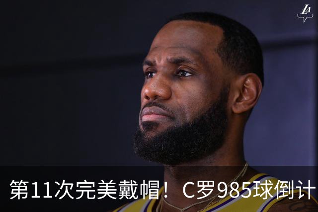 第11次完美戴帽！C罗985球倒计时15球，争议球裁定后连场爆发
