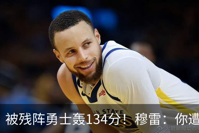 被残阵勇士轰134分！穆雷：你遭遇三连败也会拼命