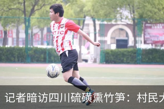 记者暗访四川硫磺熏竹笋：村民大大方方说“不怕查，山上找都找不到”，去年查获1900公斤只罚了500元