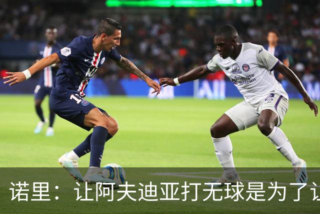 诺里：让阿夫迪亚打无球是为了让他更高效地冲击内线
