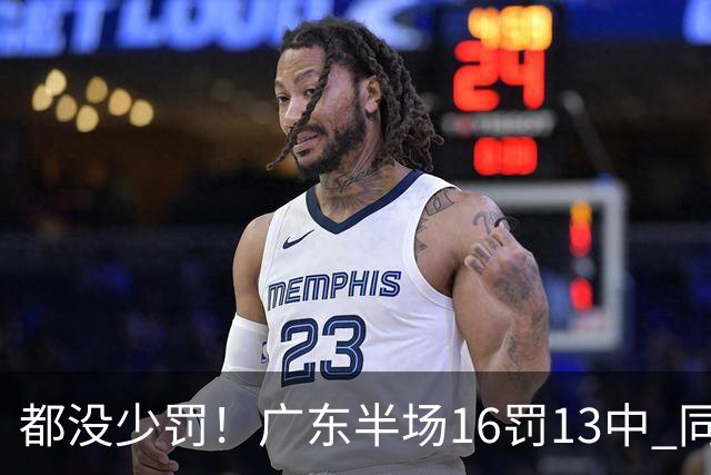 都没少罚！广东半场16罚13中 同曦则是19罚15中