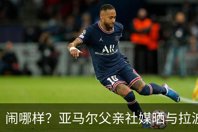 闹哪样？亚马尔父亲社媒晒与拉波尔塔合影并表示自己需要帮助