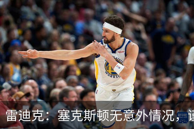 雷迪克：塞克斯顿无意外情况，谨慎起见让他休战