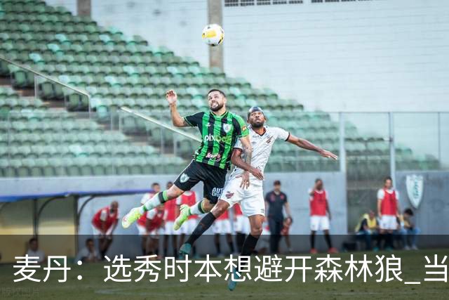 麦丹：选秀时本想避开森林狼 当时这队太烂了