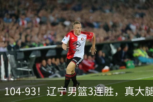 104-93！辽宁男篮3连胜，真大腿诞生，艰难击败四川，大将伤退