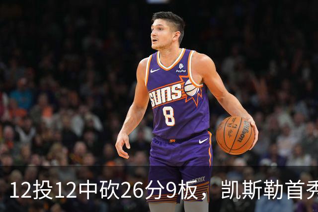 12投12中砍26分9板，凯斯勒首秀：上场前有点紧张