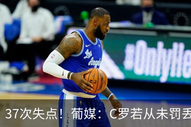 37次失点！葡媒：C罗若从未罚丢点球，生涯总进球数已达1018球