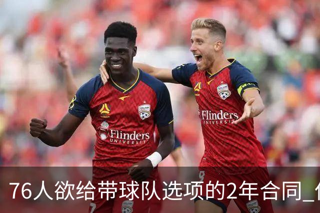 76人欲给带球队选项的2年合同 但哈登不感兴趣