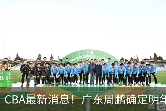 CBA最新消息！广东周鹏确定明年退役，山东欲更换外援，北京外援复出
