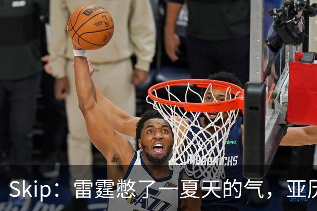 Skip：雷霆憋了一夏天的气，亚历山大要冲三连MVP