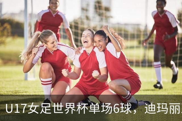 U17女足世界杯单场6球，迪玛丽亚：哈兰德是我的灵感来源